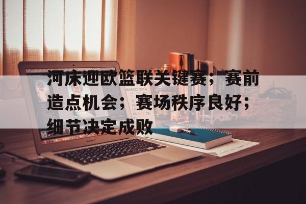 河床迎欧篮联关键赛；赛前造点机会；赛场秩序良好；细节决定成败的简单介绍-九游入口